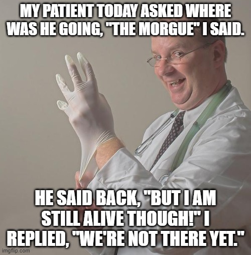 Uh oh... | MY PATIENT TODAY ASKED WHERE WAS HE GOING, "THE MORGUE" I SAID. HE SAID BACK, "BUT I AM STILL ALIVE THOUGH!" I REPLIED, "WE'RE NOT THERE YET." | image tagged in insane doctor | made w/ Imgflip meme maker