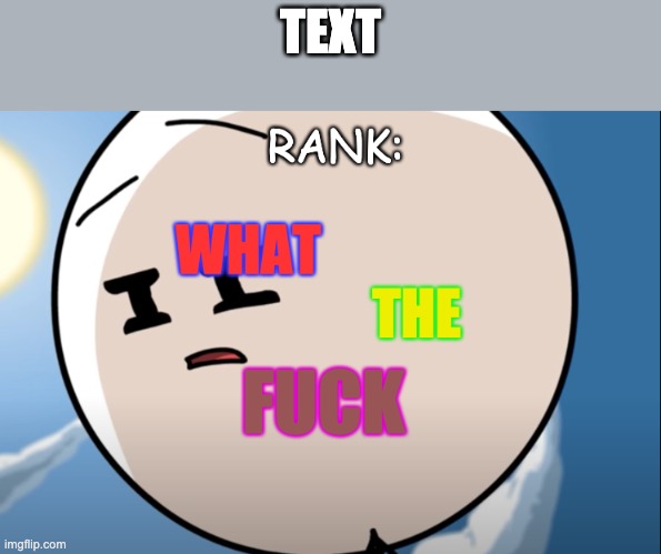 Rank: What the fuçk | TEXT | image tagged in rank what the fu k | made w/ Imgflip meme maker