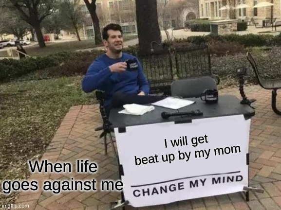live | I will get beat up by my mom; When life goes against me | image tagged in memes,change my mind | made w/ Imgflip meme maker