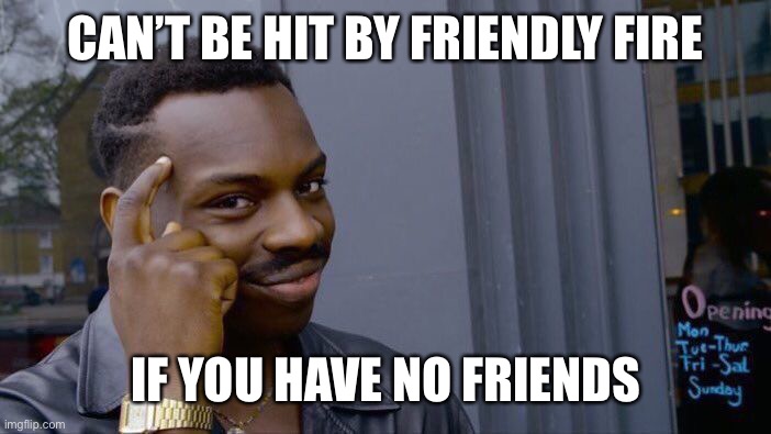 All 2 true | CAN’T BE HIT BY FRIENDLY FIRE; IF YOU HAVE NO FRIENDS | image tagged in memes,roll safe think about it,fire,friends | made w/ Imgflip meme maker