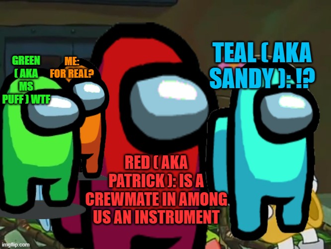 TEAL ( AKA SANDY ): !? GREEN ( AKA MS PUFF ) WTF; ME: FOR REAL? RED ( AKA PATRICK ): IS A CREWMATE IN AMONG US AN INSTRUMENT | image tagged in among us,no patrick mayonnaise is not a instrument,fyp | made w/ Imgflip meme maker