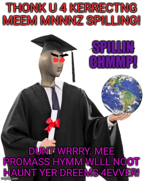 Meme man smart | THONK U 4 KERRECTNG MEEM MNNNZ SPILLING! DUNT WRRRY. MEE PROMASS HYMM WLLL NOOT HAUNT YER DREEMS 4EVVER! SPILLIN CHMMP! | image tagged in meme man smart | made w/ Imgflip meme maker