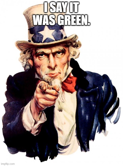 Uncle Sam Meme | I SAY IT WAS GREEN. | image tagged in memes,uncle sam | made w/ Imgflip meme maker