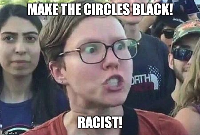 Triggered Liberal | MAKE THE CIRCLES BLACK! RACIST! | image tagged in triggered liberal | made w/ Imgflip meme maker