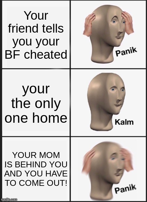 Panik Kalm Panik | Your friend tells you your BF cheated; your the only one home; YOUR MOM IS BEHIND YOU AND YOU HAVE TO COME OUT! | image tagged in memes,panik kalm panik | made w/ Imgflip meme maker