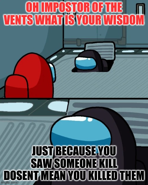 impostor of the vent | OH IMPOSTOR OF THE VENTS WHAT IS YOUR WISDOM; JUST BECAUSE YOU SAW SOMEONE KILL DOSENT MEAN YOU KILLED THEM | image tagged in impostor of the vent | made w/ Imgflip meme maker