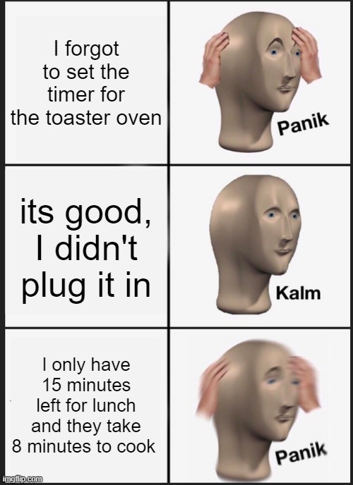 Panik Kalm Panik Meme | I forgot to set the timer for the toaster oven; its good, I didn't plug it in; I only have 15 minutes left for lunch and they take 8 minutes to cook | image tagged in memes,panik kalm panik | made w/ Imgflip meme maker