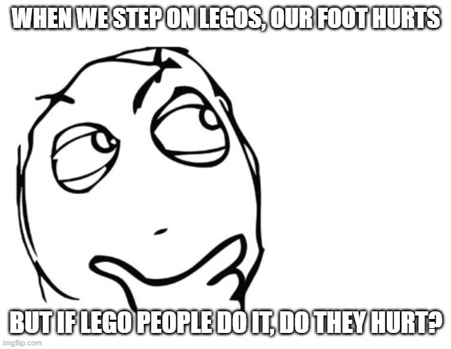 hmmm | WHEN WE STEP ON LEGOS, OUR FOOT HURTS BUT IF LEGO PEOPLE DO IT, DO THEY HURT? | image tagged in hmmm | made w/ Imgflip meme maker