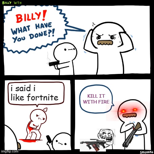 die | i said i like fortnite; KILL IT WITH FIRE | image tagged in billy what have you done | made w/ Imgflip meme maker