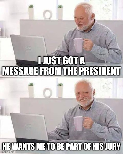 Hide the Pain Harold Meme | I JUST GOT A MESSAGE FROM THE PRESIDENT; HE WANTS ME TO BE PART OF HIS JURY | image tagged in memes,hide the pain harold | made w/ Imgflip meme maker