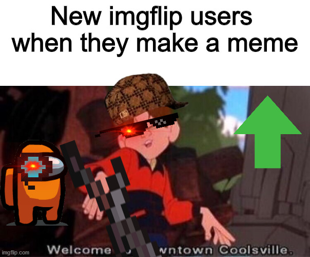 so, so true | New imgflip users 
when they make a meme | image tagged in welcome to downtown coolsville | made w/ Imgflip meme maker