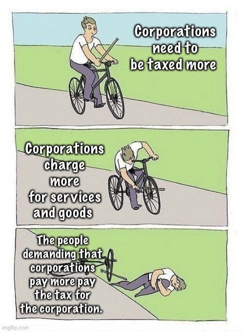 We pay corporate taxes | Corporations need to be taxed more; Corporations charge more for services and goods; The people demanding that corporations pay more pay the tax for the corporation. | image tagged in bicicleta,derp,taxes,let's raise their taxes | made w/ Imgflip meme maker
