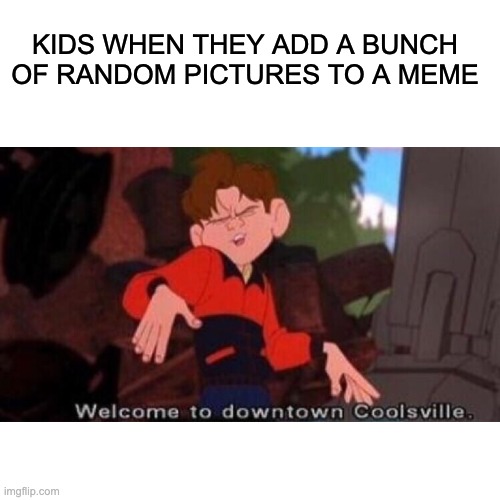 It's true tho |  KIDS WHEN THEY ADD A BUNCH OF RANDOM PICTURES TO A MEME | image tagged in welcome to downtown coolsville,funny,fun,funny memes,funny meme | made w/ Imgflip meme maker