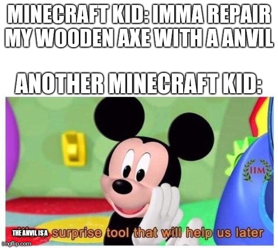 It's a surprise tool that will help us later | MINECRAFT KID: IMMA REPAIR MY WOODEN AXE WITH A ANVIL; ANOTHER MINECRAFT KID:; THE ANVIL IS A | image tagged in it's a surprise tool that will help us later,minecraft | made w/ Imgflip meme maker