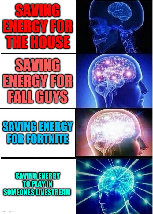 Expanding Brain | SAVING ENERGY FOR THE HOUSE; SAVING ENERGY FOR FALL GUYS; SAVING ENERGY FOR FORTNITE; SAVING ENERGY TO PLAY IN SOMEONES LIVESTREAM | image tagged in memes,expanding brain | made w/ Imgflip meme maker