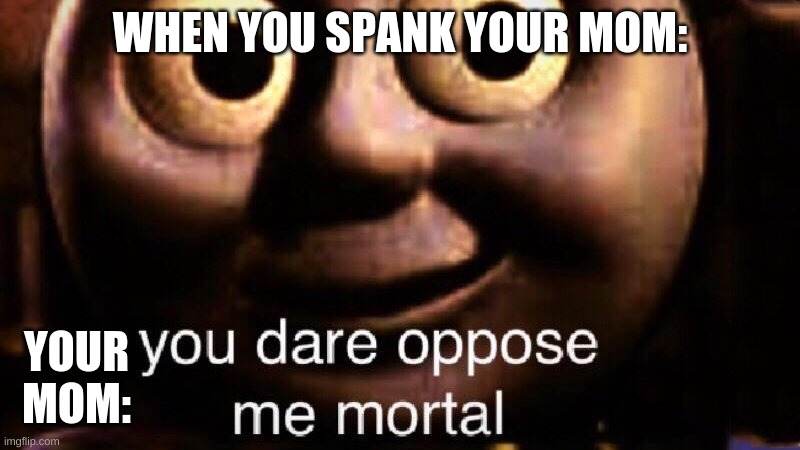 bruh | WHEN YOU SPANK YOUR MOM:; YOUR MOM: | image tagged in you dare oppose me mortal | made w/ Imgflip meme maker