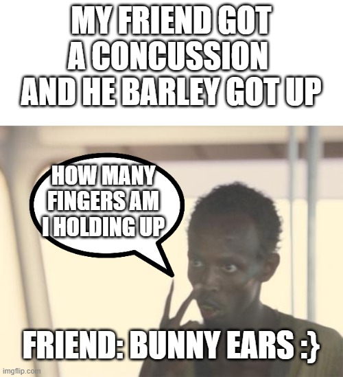 bunny ears | MY FRIEND GOT A CONCUSSION  AND HE BARLEY GOT UP; HOW MANY FINGERS AM I HOLDING UP; FRIEND: BUNNY EARS :} | image tagged in memes,i'm the captain now | made w/ Imgflip meme maker