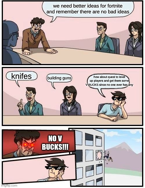 Boardroom Meeting Suggestion | we need better ideas for fortnite and remember there are no bad ideas; knifes; how about quest to level up players and get them some V BUCKS since no one ever has any; building guns; NO V BUCKS!!! | image tagged in memes,boardroom meeting suggestion | made w/ Imgflip meme maker