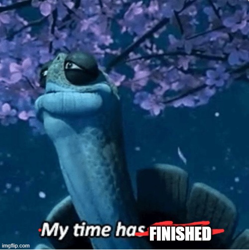 My Time Has Come | FINISHED | image tagged in my time has come | made w/ Imgflip meme maker