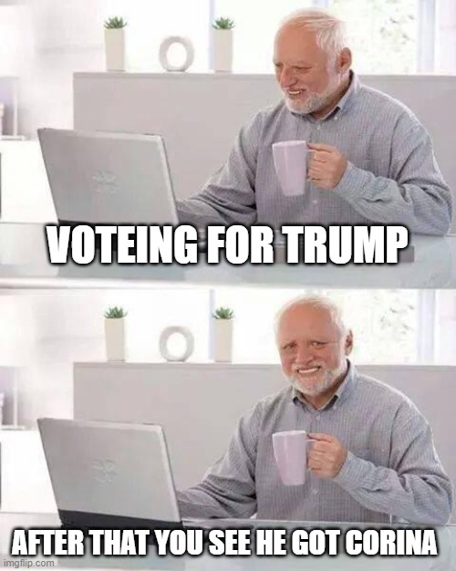 Hide the Pain Harold Meme | VOTEING FOR TRUMP; AFTER THAT YOU SEE HE GOT CORINA | image tagged in memes,hide the pain harold | made w/ Imgflip meme maker