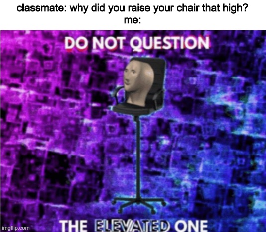 Do not question the elevated one | classmate: why did you raise your chair that high?
me: | image tagged in do not question the elevated one | made w/ Imgflip meme maker