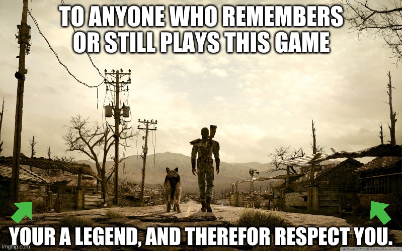Upvote if u played, or comment if you still do. | TO ANYONE WHO REMEMBERS OR STILL PLAYS THIS GAME; YOUR A LEGEND, AND THEREFOR RESPECT YOU. | image tagged in fallout 3 | made w/ Imgflip meme maker