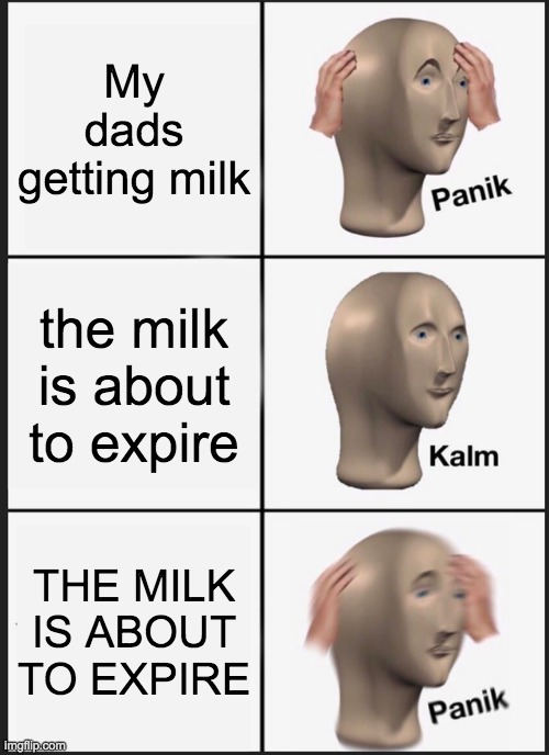 Panik Kalm Panik | My dads getting milk; the milk is about to expire; THE MILK IS ABOUT TO EXPIRE | image tagged in memes,panik kalm panik | made w/ Imgflip meme maker