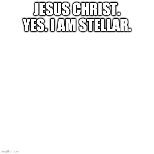 Blank Transparent Square Meme | JESUS CHRIST. YES. I AM STELLAR. | image tagged in memes,blank transparent square | made w/ Imgflip meme maker