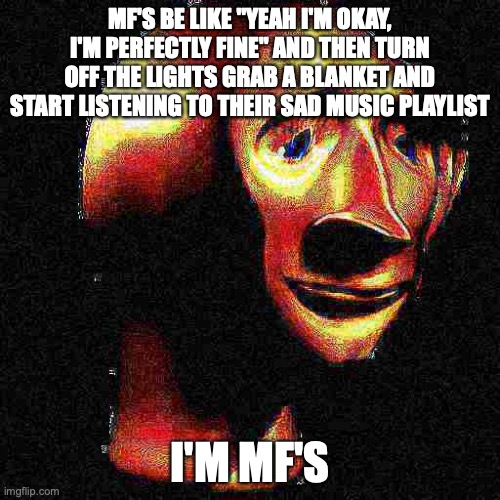 Fr tho it do be sad boi hours rn | MF'S BE LIKE "YEAH I'M OKAY, I'M PERFECTLY FINE" AND THEN TURN OFF THE LIGHTS GRAB A BLANKET AND START LISTENING TO THEIR SAD MUSIC PLAYLIST; I'M MF'S | image tagged in deep fried meme man,sad,mf's be like,bitches be like,relatable,memes | made w/ Imgflip meme maker