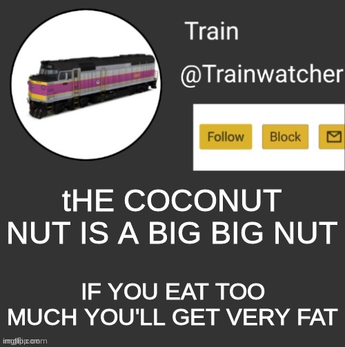 sing it with pride bois and girls | tHE COCONUT NUT IS A BIG BIG NUT; IF YOU EAT TOO MUCH YOU'LL GET VERY FAT | image tagged in trainwatcher announcement | made w/ Imgflip meme maker
