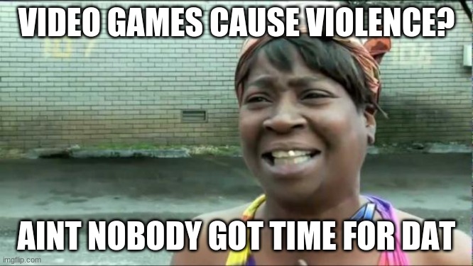 Ain't nobody got time for that. | VIDEO GAMES CAUSE VIOLENCE? AINT NOBODY GOT TIME FOR DAT | image tagged in ain't nobody got time for that | made w/ Imgflip meme maker