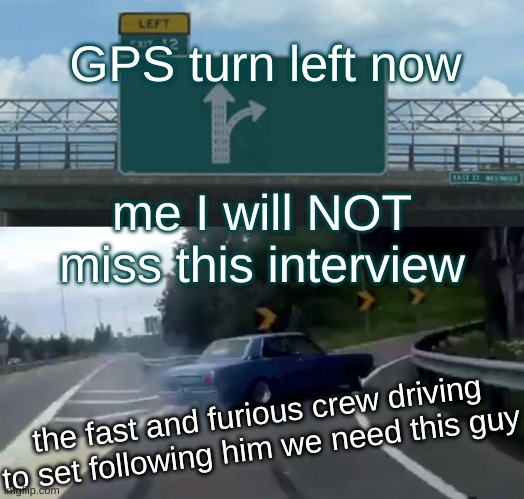 Left Exit 12 Off Ramp Meme | GPS turn left now; me I will NOT miss this interview; the fast and furious crew driving to set following him we need this guy | image tagged in memes,left exit 12 off ramp | made w/ Imgflip meme maker