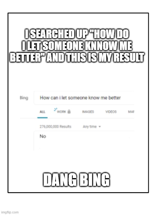 Bing is mean | I SEARCHED UP "HOW DO I LET SOMEONE KNNOW ME BETTER" AND THIS IS MY RESULT; DANG BING | image tagged in blank template | made w/ Imgflip meme maker