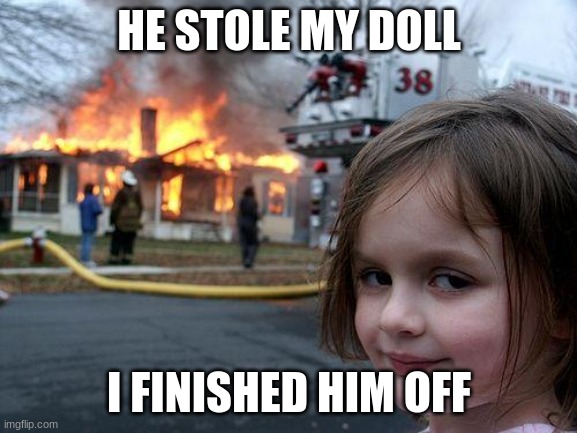 Disaster Girl | HE STOLE MY DOLL; I FINISHED HIM OFF | image tagged in memes,disaster girl | made w/ Imgflip meme maker