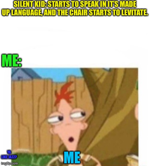 SILENT KID: STARTS TO SPEAK IN IT’S MADE UP LANGUAGE, AND THE CHAIR STARTS TO LEVITATE. ME:; YA LIKE JAZZ? ME | image tagged in concerned phineas | made w/ Imgflip meme maker