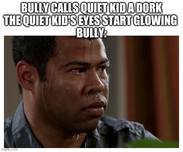 this is an anti bullying meme | BULLY CALLS QUIET KID A DORK
THE QUIET KID'S EYES START GLOWING 
BULLY: | image tagged in jordan peele sweating | made w/ Imgflip meme maker
