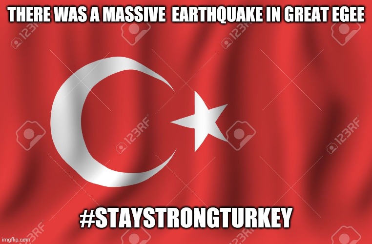 i cri evrytiem | THERE WAS A MASSIVE  EARTHQUAKE IN GREAT EGEE; #STAYSTRONGTURKEY | image tagged in turkey flag,memes,turkey,earthquake,sad,2020 sucks | made w/ Imgflip meme maker