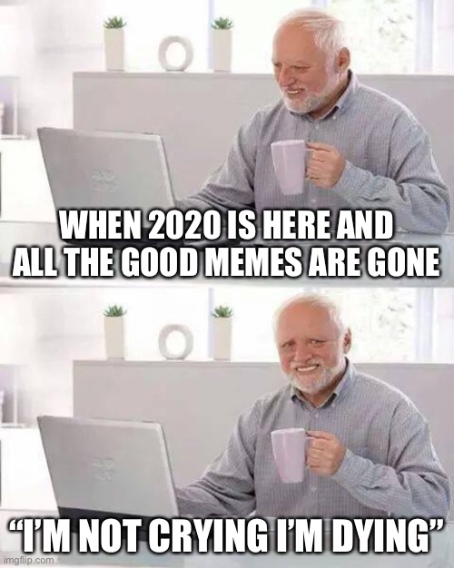 Hide the Pain Harold | WHEN 2020 IS HERE AND ALL THE GOOD MEMES ARE GONE; “I’M NOT CRYING I’M DYING” | image tagged in memes,hide the pain harold | made w/ Imgflip meme maker