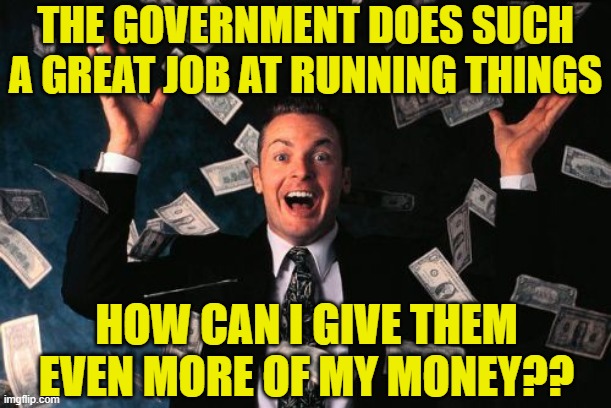 Money Man | THE GOVERNMENT DOES SUCH A GREAT JOB AT RUNNING THINGS; HOW CAN I GIVE THEM EVEN MORE OF MY MONEY?? | image tagged in memes,money man | made w/ Imgflip meme maker