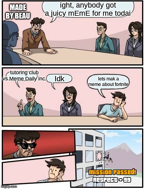 Boardroom Meeting Suggestion | ight, anybody got a juicy mEmE for me todai; MADE BY BEAU; tutoring club vs Meme Daily inc. Idk; lets mak a meme about fortnite | image tagged in memes,boardroom meeting suggestion | made w/ Imgflip meme maker