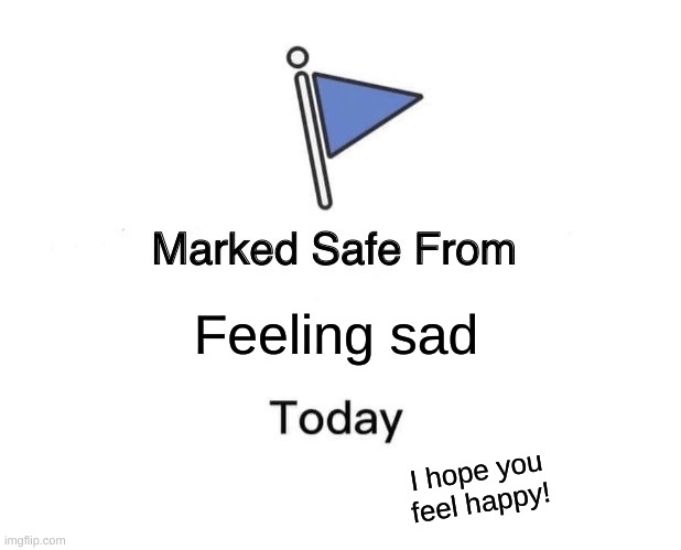 Hope you feel ok, if you need help get some. | Feeling sad; I hope you feel happy! | image tagged in memes,marked safe from | made w/ Imgflip meme maker