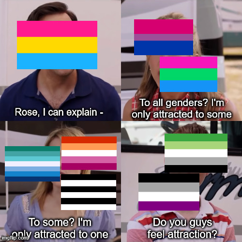 Maybe it looks like there are too many flags | To all genders? I'm only attracted to some; Rose, I can explain -; To some? I'm only attracted to one; Do you guys feel attraction? | image tagged in we're the miller,lgbtq | made w/ Imgflip meme maker