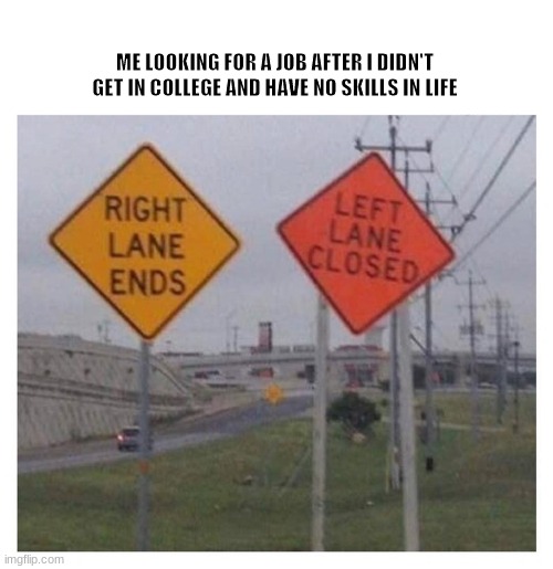 yes | ME LOOKING FOR A JOB AFTER I DIDN'T GET IN COLLEGE AND HAVE NO SKILLS IN LIFE | image tagged in memes | made w/ Imgflip meme maker