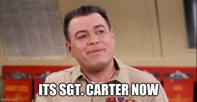 Content Carter | ITS SGT. CARTER NOW | image tagged in content carter | made w/ Imgflip meme maker