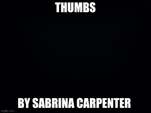 Black background | THUMBS; BY SABRINA CARPENTER | image tagged in black background | made w/ Imgflip meme maker