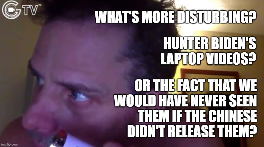 We the people of the United States demand full disclosure of the Biden scandal. | WHAT'S MORE DISTURBING? HUNTER BIDEN'S LAPTOP VIDEOS? OR THE FACT THAT WE
WOULD HAVE NEVER SEEN
THEM IF THE CHINESE
DIDN'T RELEASE THEM? | image tagged in hunter biden,laptop,chinese,memes | made w/ Imgflip meme maker