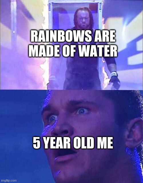 whoa | RAINBOWS ARE MADE OF WATER; 5 YEAR OLD ME | image tagged in randy orton undertaker | made w/ Imgflip meme maker