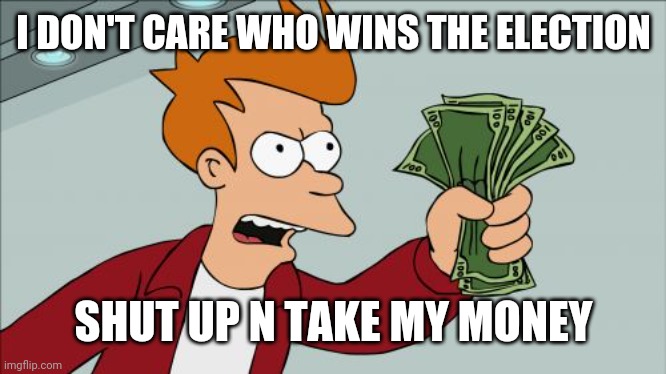 Shut Up And Take My Money Fry Meme | I DON'T CARE WHO WINS THE ELECTION; SHUT UP N TAKE MY MONEY | image tagged in memes,shut up and take my money fry | made w/ Imgflip meme maker