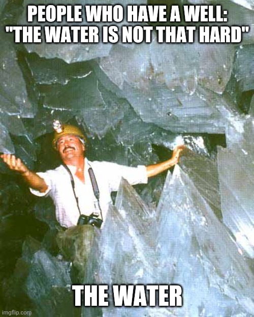 Crystal cave | PEOPLE WHO HAVE A WELL: "THE WATER IS NOT THAT HARD"; THE WATER | image tagged in crystal cave | made w/ Imgflip meme maker