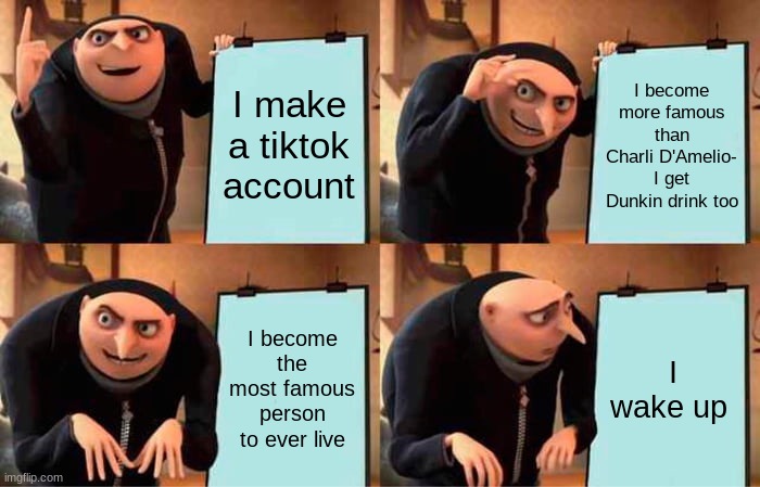 Gru's Plan | I make a tiktok account; I become more famous than Charli D'Amelio- I get Dunkin drink too; I become the most famous person to ever live; I wake up | image tagged in memes,gru's plan | made w/ Imgflip meme maker